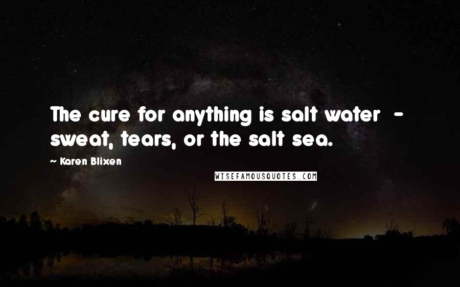 Karen Blixen Quotes: The cure for anything is salt water - sweat, tears, or the salt sea.