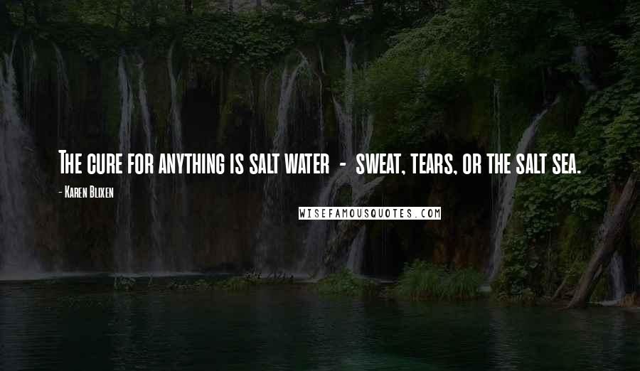 Karen Blixen Quotes: The cure for anything is salt water  -  sweat, tears, or the salt sea.