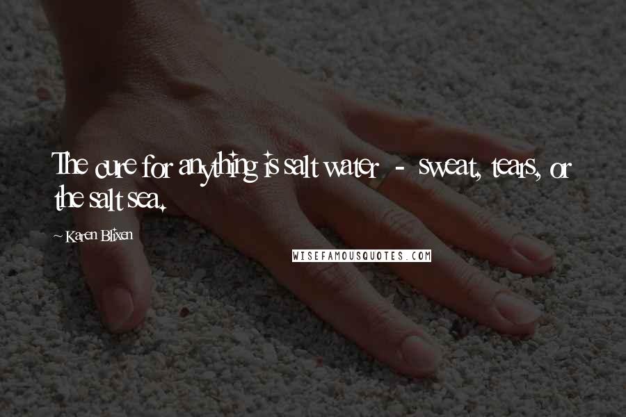 Karen Blixen Quotes: The cure for anything is salt water - sweat, tears, or the salt sea.