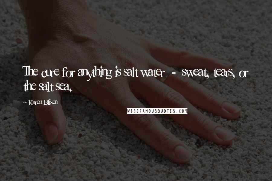 Karen Blixen Quotes: The cure for anything is salt water  -  sweat, tears, or the salt sea.