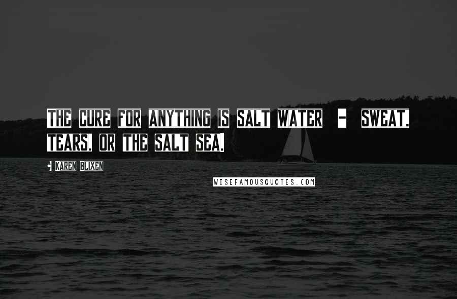 Karen Blixen Quotes: The cure for anything is salt water - sweat, tears, or the salt sea.