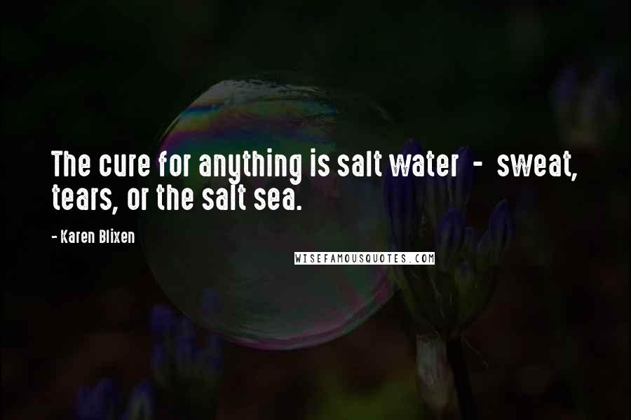 Karen Blixen Quotes: The cure for anything is salt water - sweat, tears, or the salt sea.