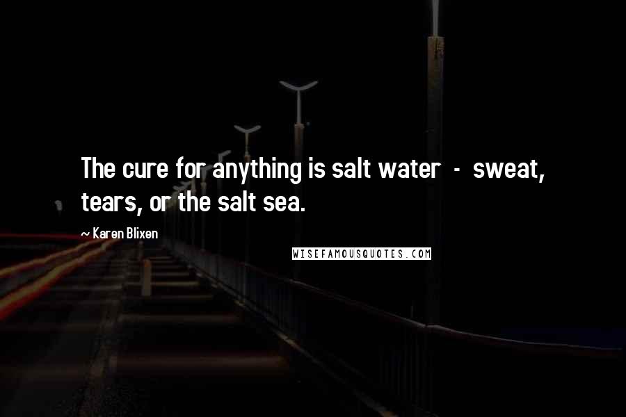 Karen Blixen Quotes: The cure for anything is salt water - sweat, tears, or the salt sea.