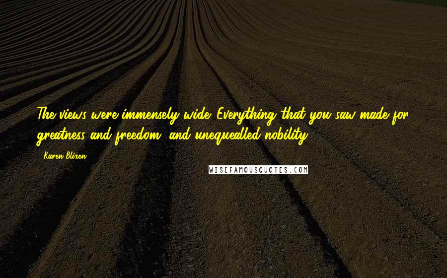 Karen Blixen Quotes: The views were immensely wide. Everything that you saw made for greatness and freedom, and unequealled nobility.