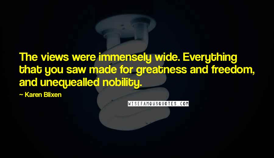 Karen Blixen Quotes: The views were immensely wide. Everything that you saw made for greatness and freedom, and unequealled nobility.