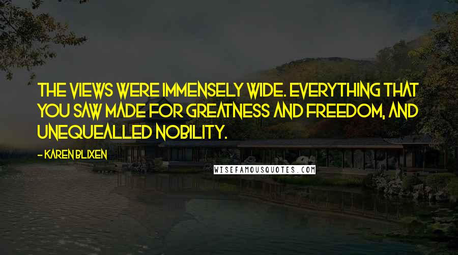 Karen Blixen Quotes: The views were immensely wide. Everything that you saw made for greatness and freedom, and unequealled nobility.