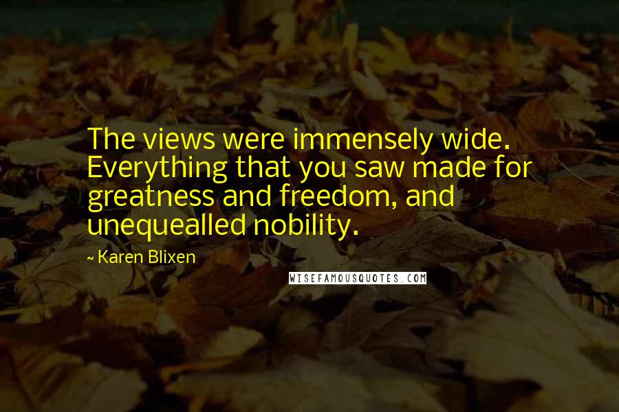 Karen Blixen Quotes: The views were immensely wide. Everything that you saw made for greatness and freedom, and unequealled nobility.