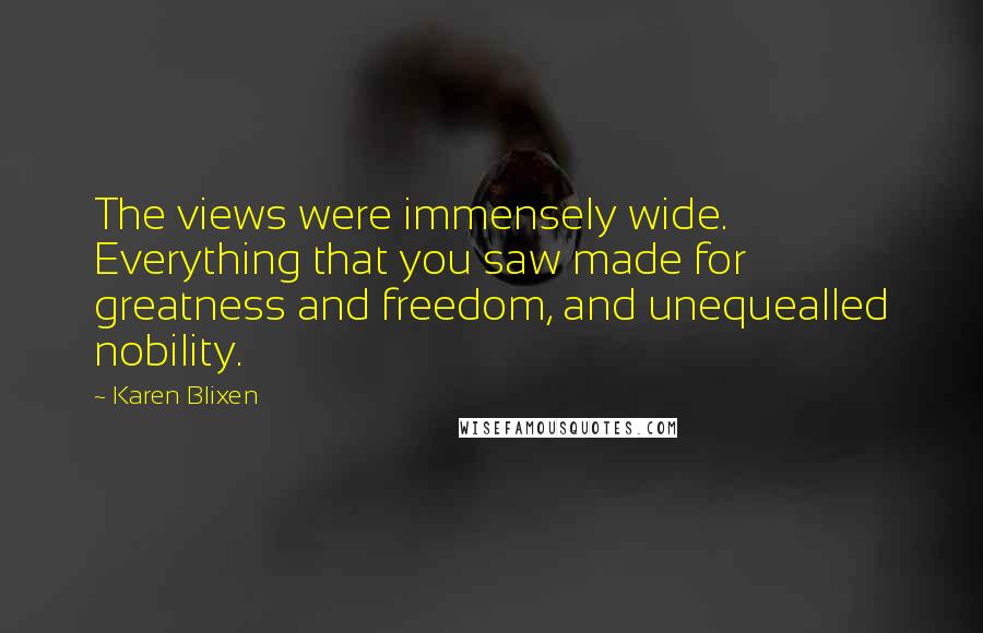 Karen Blixen Quotes: The views were immensely wide. Everything that you saw made for greatness and freedom, and unequealled nobility.