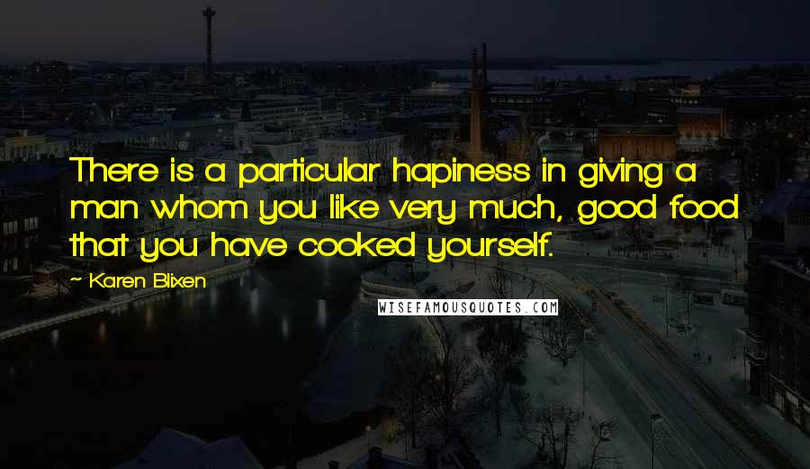 Karen Blixen Quotes: There is a particular hapiness in giving a man whom you like very much, good food that you have cooked yourself.