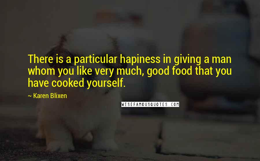 Karen Blixen Quotes: There is a particular hapiness in giving a man whom you like very much, good food that you have cooked yourself.