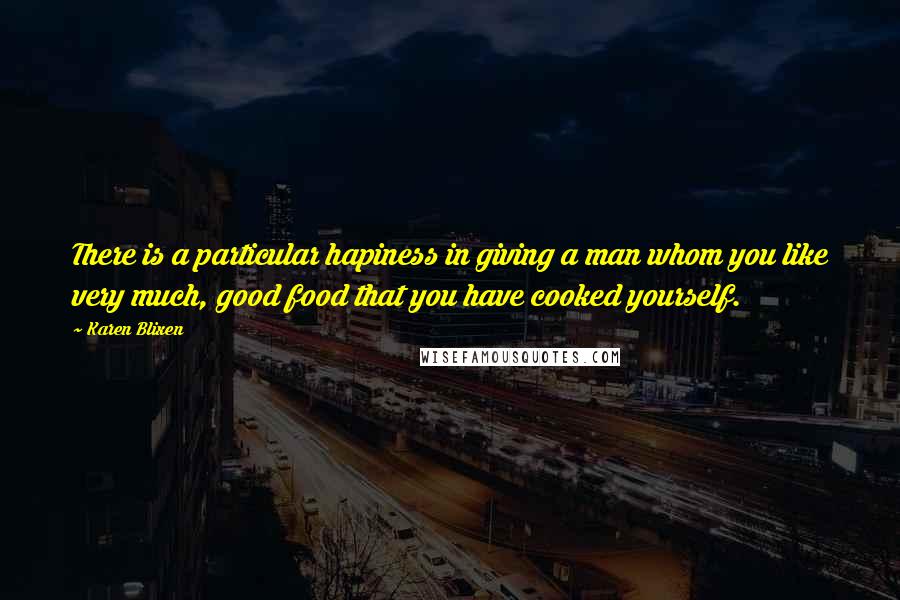 Karen Blixen Quotes: There is a particular hapiness in giving a man whom you like very much, good food that you have cooked yourself.