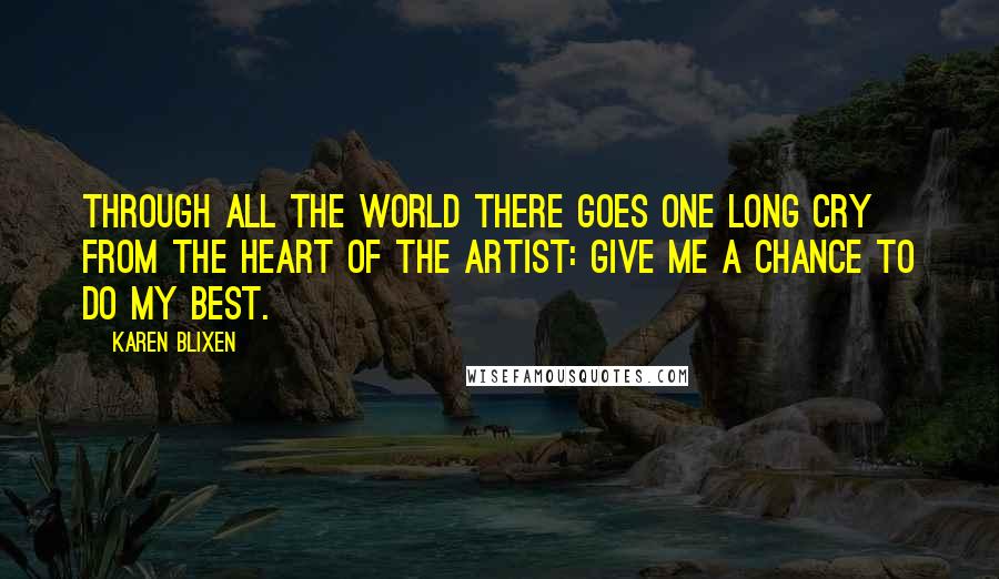 Karen Blixen Quotes: Through all the world there goes one long cry from the heart of the artist: Give me a chance to do my best.