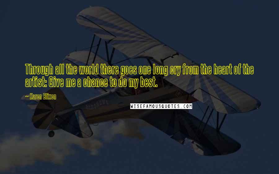 Karen Blixen Quotes: Through all the world there goes one long cry from the heart of the artist: Give me a chance to do my best.
