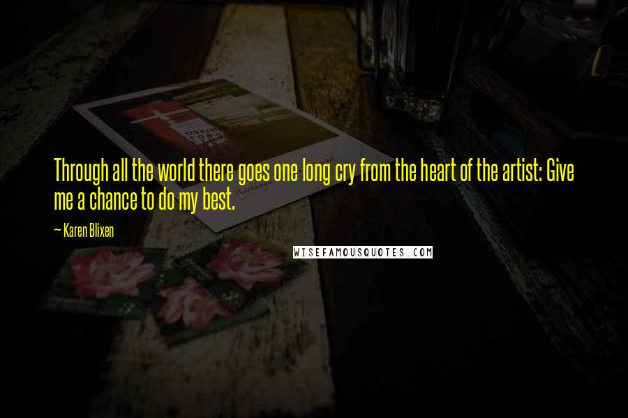 Karen Blixen Quotes: Through all the world there goes one long cry from the heart of the artist: Give me a chance to do my best.