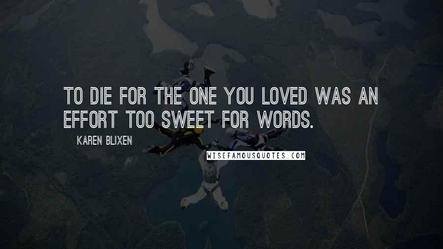 Karen Blixen Quotes: To die for the one you loved was an effort too sweet for words.