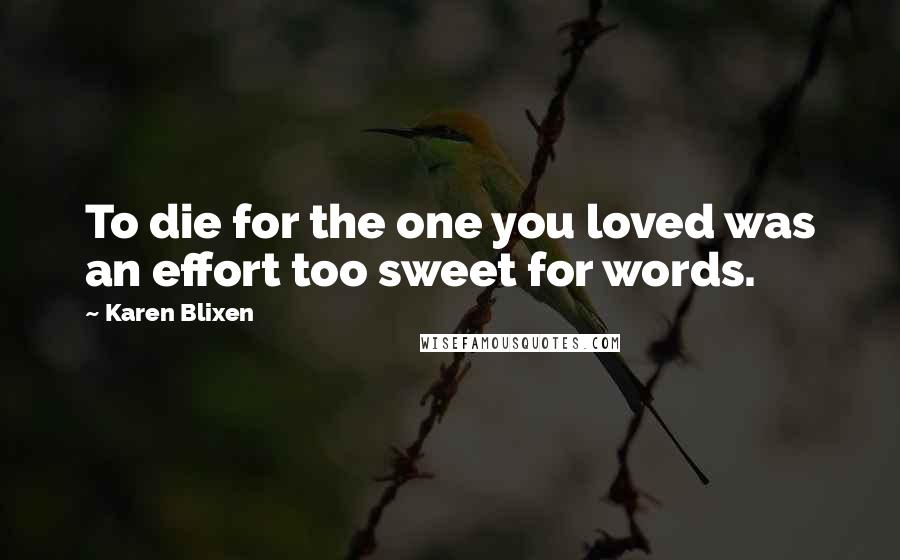 Karen Blixen Quotes: To die for the one you loved was an effort too sweet for words.