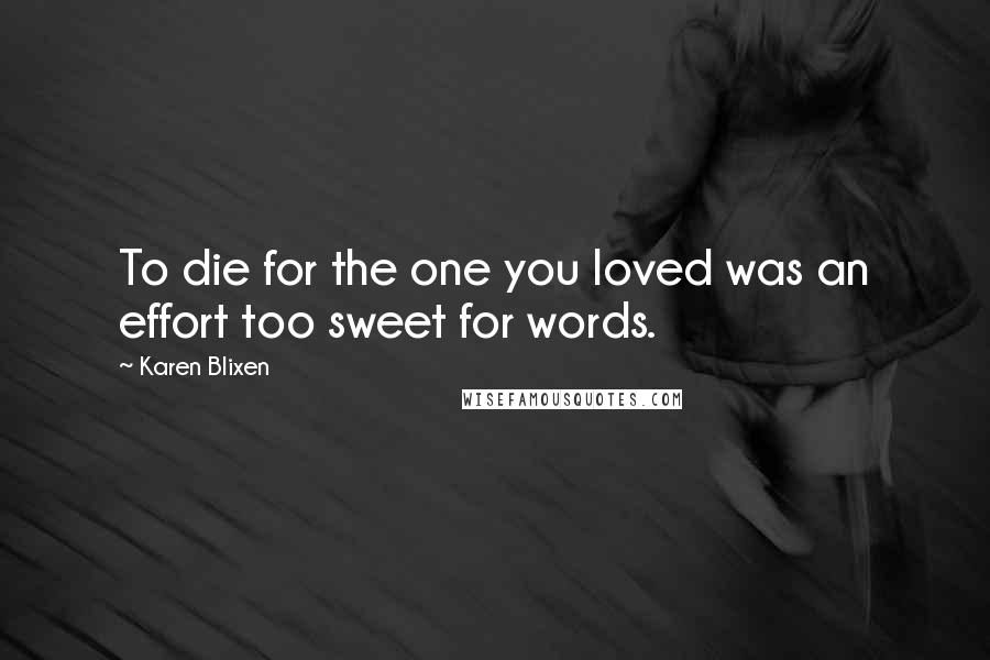 Karen Blixen Quotes: To die for the one you loved was an effort too sweet for words.