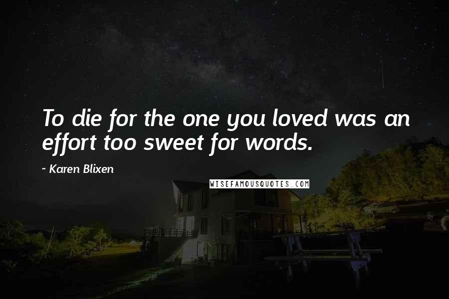 Karen Blixen Quotes: To die for the one you loved was an effort too sweet for words.