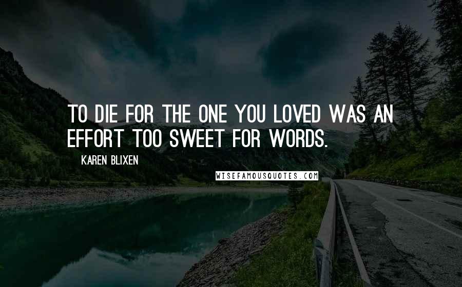 Karen Blixen Quotes: To die for the one you loved was an effort too sweet for words.