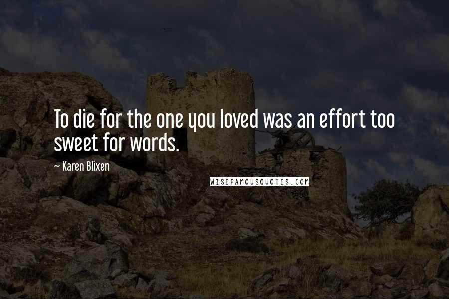 Karen Blixen Quotes: To die for the one you loved was an effort too sweet for words.