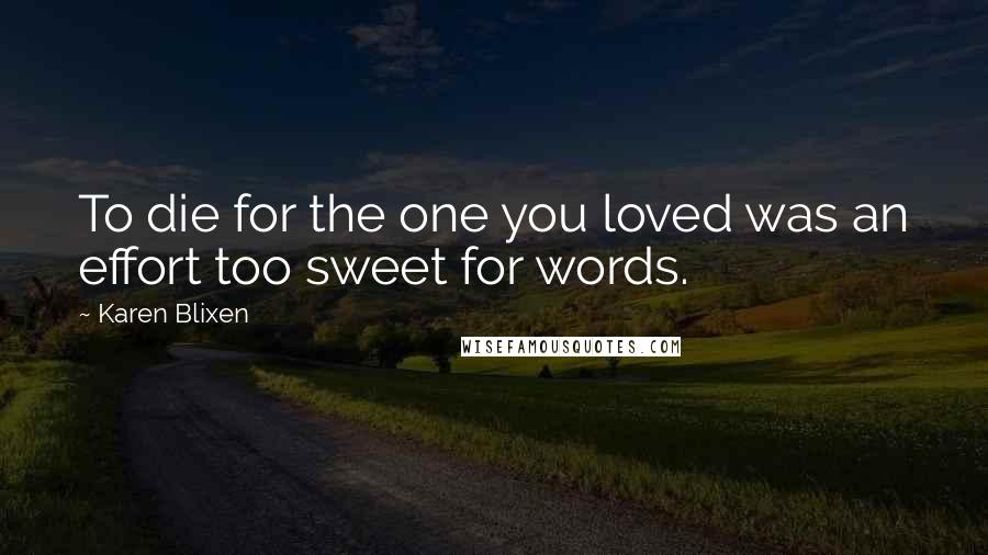 Karen Blixen Quotes: To die for the one you loved was an effort too sweet for words.