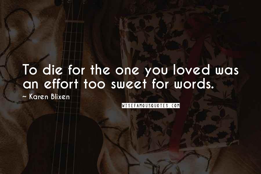 Karen Blixen Quotes: To die for the one you loved was an effort too sweet for words.