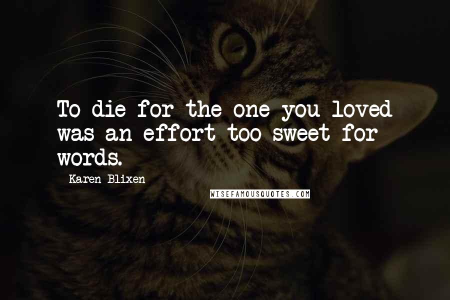 Karen Blixen Quotes: To die for the one you loved was an effort too sweet for words.