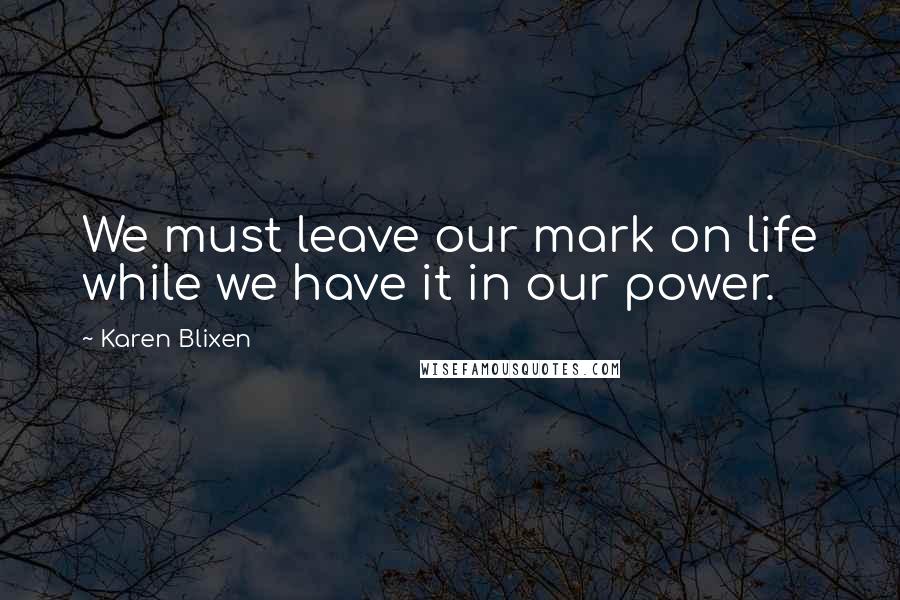 Karen Blixen Quotes: We must leave our mark on life while we have it in our power.