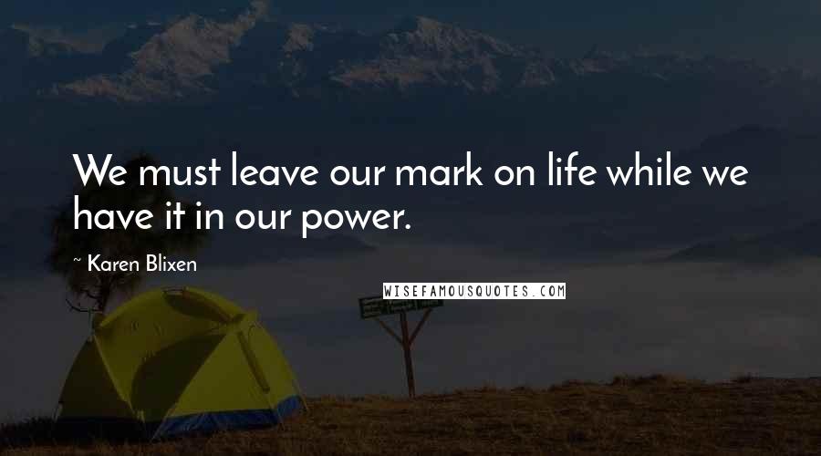 Karen Blixen Quotes: We must leave our mark on life while we have it in our power.