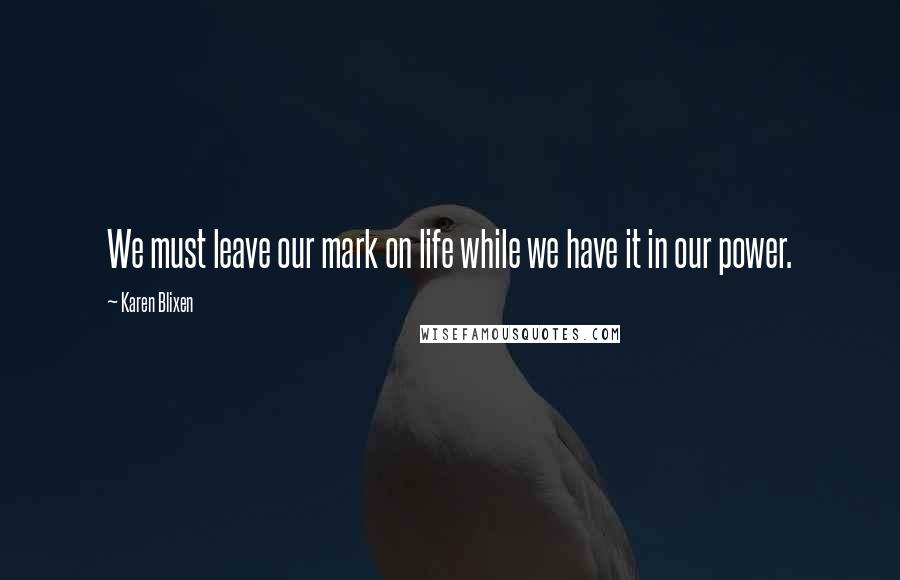 Karen Blixen Quotes: We must leave our mark on life while we have it in our power.
