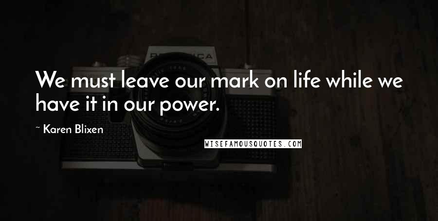 Karen Blixen Quotes: We must leave our mark on life while we have it in our power.