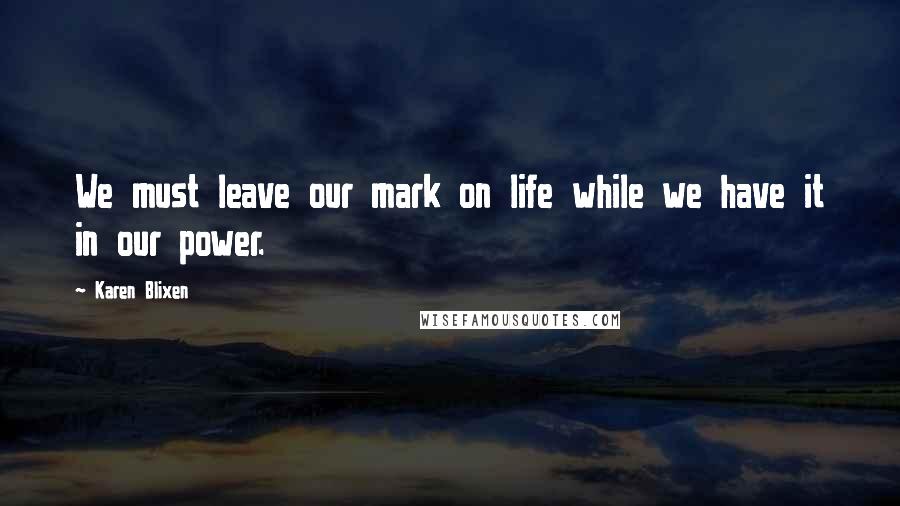 Karen Blixen Quotes: We must leave our mark on life while we have it in our power.