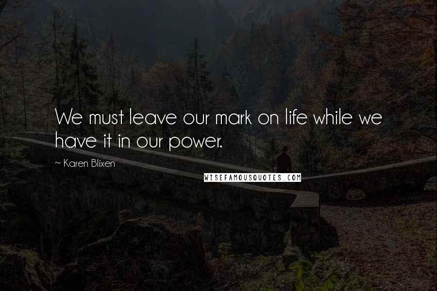 Karen Blixen Quotes: We must leave our mark on life while we have it in our power.