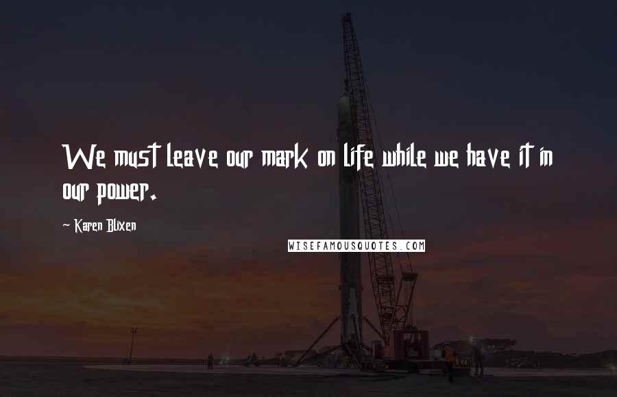 Karen Blixen Quotes: We must leave our mark on life while we have it in our power.