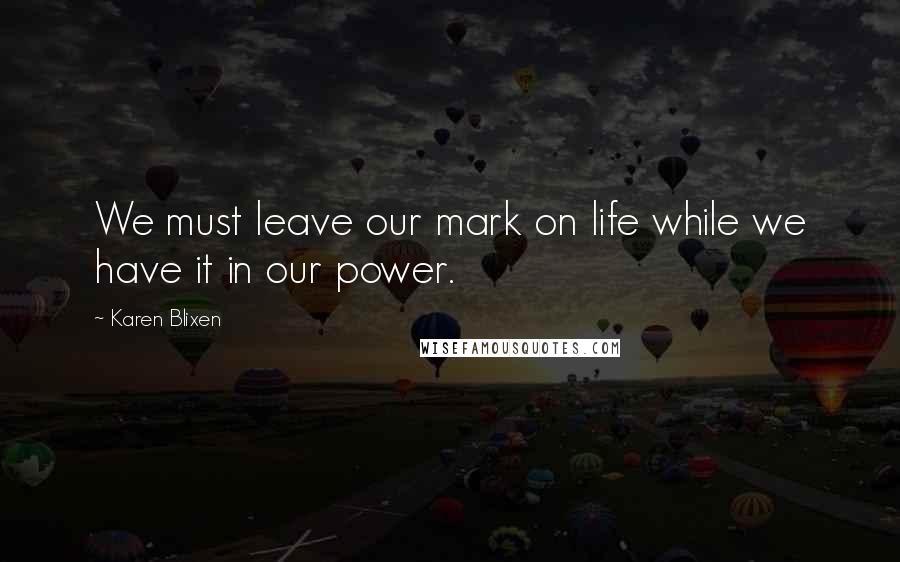 Karen Blixen Quotes: We must leave our mark on life while we have it in our power.