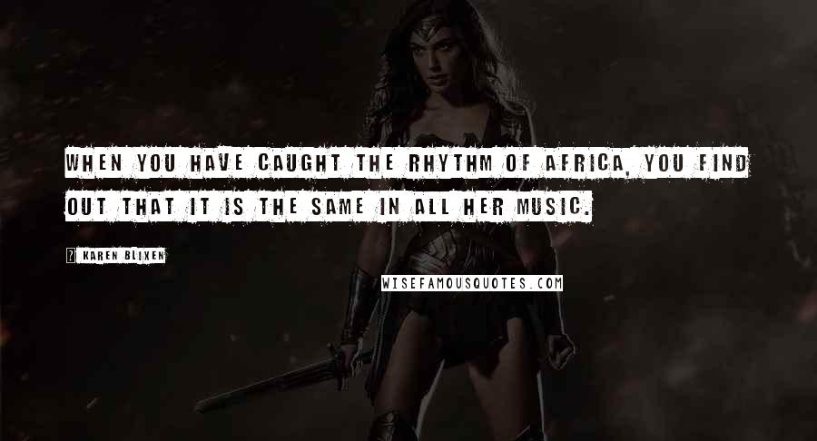 Karen Blixen Quotes: When you have caught the rhythm of Africa, you find out that it is the same in all her music.