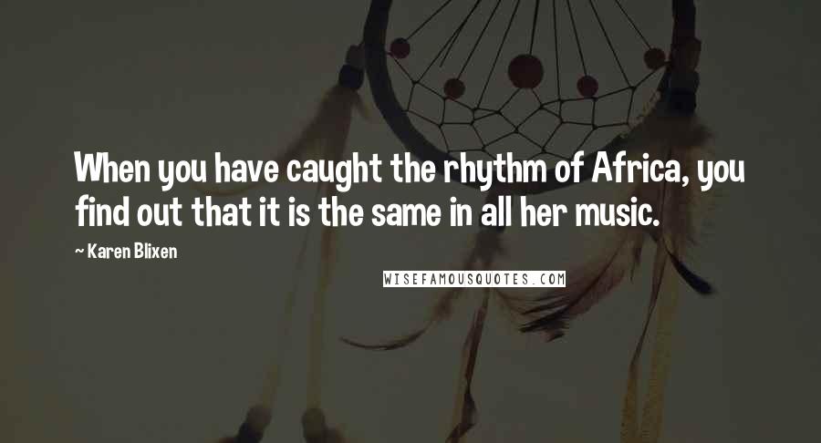 Karen Blixen Quotes: When you have caught the rhythm of Africa, you find out that it is the same in all her music.