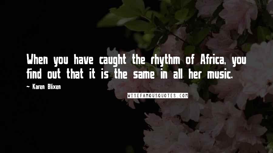 Karen Blixen Quotes: When you have caught the rhythm of Africa, you find out that it is the same in all her music.