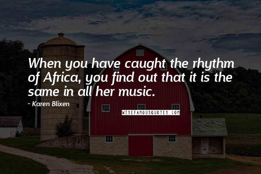 Karen Blixen Quotes: When you have caught the rhythm of Africa, you find out that it is the same in all her music.