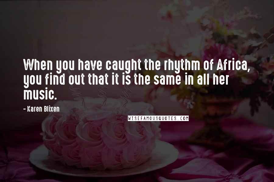 Karen Blixen Quotes: When you have caught the rhythm of Africa, you find out that it is the same in all her music.