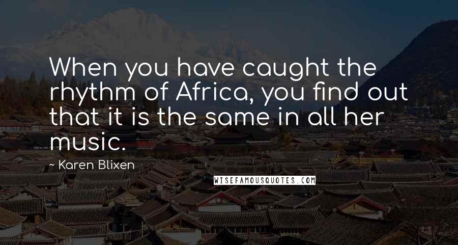 Karen Blixen Quotes: When you have caught the rhythm of Africa, you find out that it is the same in all her music.