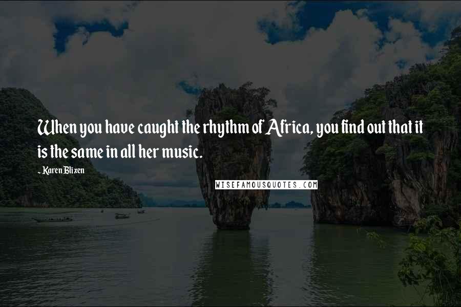 Karen Blixen Quotes: When you have caught the rhythm of Africa, you find out that it is the same in all her music.