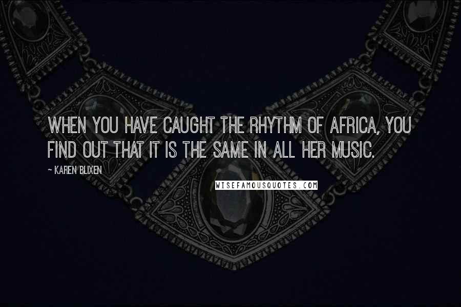 Karen Blixen Quotes: When you have caught the rhythm of Africa, you find out that it is the same in all her music.