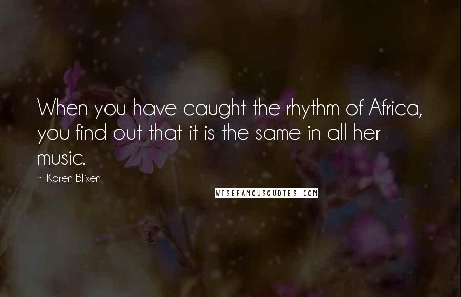 Karen Blixen Quotes: When you have caught the rhythm of Africa, you find out that it is the same in all her music.