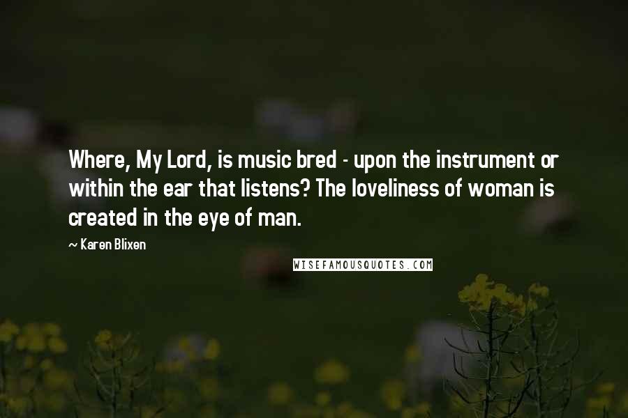 Karen Blixen Quotes: Where, My Lord, is music bred - upon the instrument or within the ear that listens? The loveliness of woman is created in the eye of man.