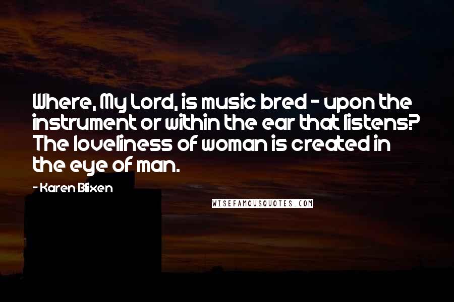 Karen Blixen Quotes: Where, My Lord, is music bred - upon the instrument or within the ear that listens? The loveliness of woman is created in the eye of man.