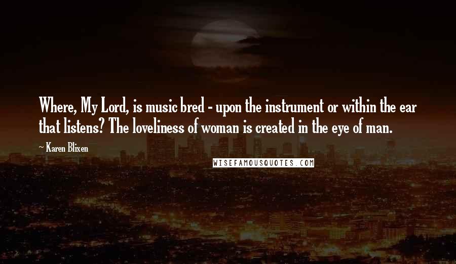 Karen Blixen Quotes: Where, My Lord, is music bred - upon the instrument or within the ear that listens? The loveliness of woman is created in the eye of man.