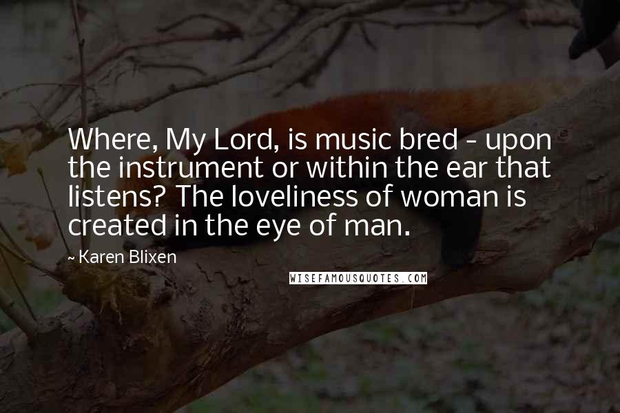 Karen Blixen Quotes: Where, My Lord, is music bred - upon the instrument or within the ear that listens? The loveliness of woman is created in the eye of man.