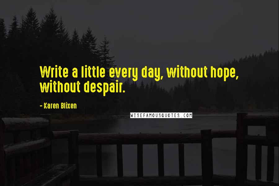 Karen Blixen Quotes: Write a little every day, without hope, without despair.