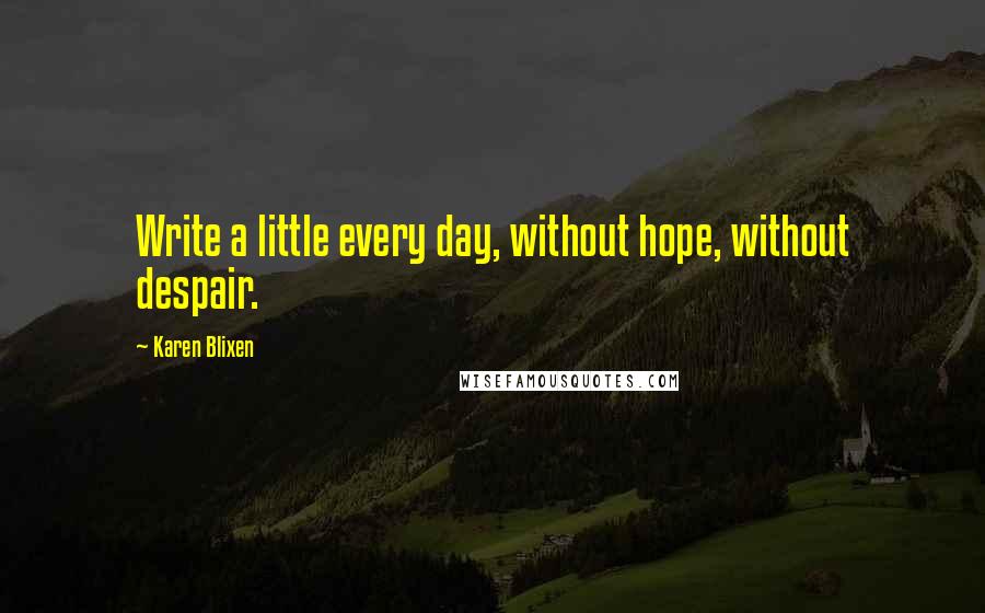 Karen Blixen Quotes: Write a little every day, without hope, without despair.